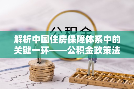 丛台解析中国住房保障体系中的关键一环——公积金政策法规的演变与影响