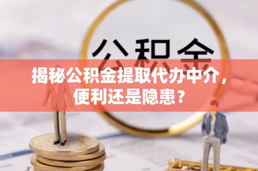 丛台揭秘公积金提取代办中介，便利还是隐患？