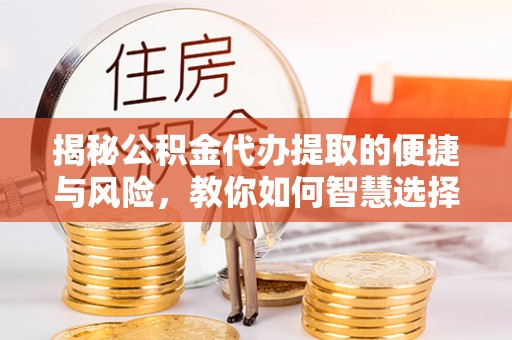 丛台揭秘公积金代办提取的便捷与风险，教你如何智慧选择