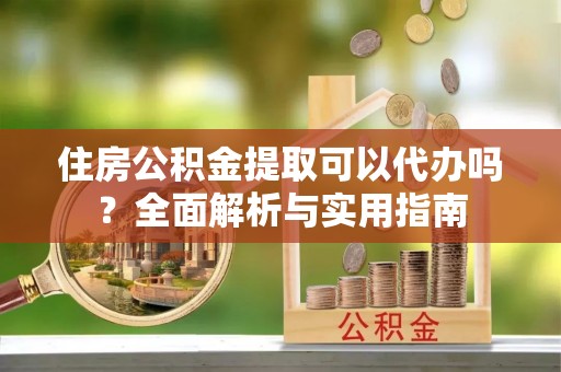 丛台住房公积金提取可以代办吗？全面解析与实用指南