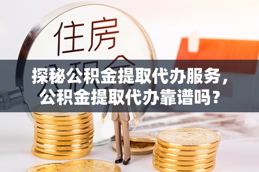 丛台探秘公积金提取代办服务，公积金提取代办靠谱吗？