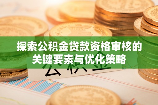 丛台探索公积金贷款资格审核的关键要素与优化策略