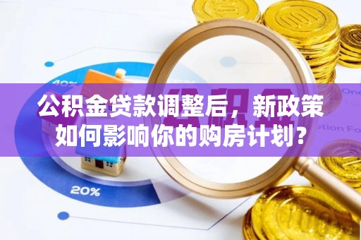 丛台公积金贷款调整后，新政策如何影响你的购房计划？