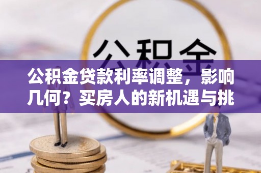 丛台公积金贷款利率调整，影响几何？买房人的新机遇与挑战