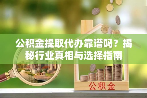 丛台公积金提取代办靠谱吗？揭秘行业真相与选择指南