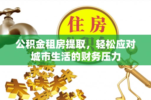 丛台公积金租房提取，轻松应对城市生活的财务压力