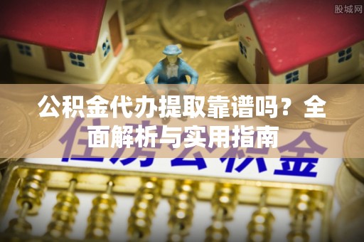 丛台公积金代办提取靠谱吗？全面解析与实用指南