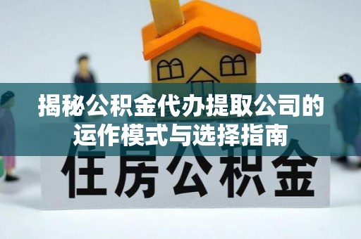 丛台揭秘公积金代办提取公司的运作模式与选择指南