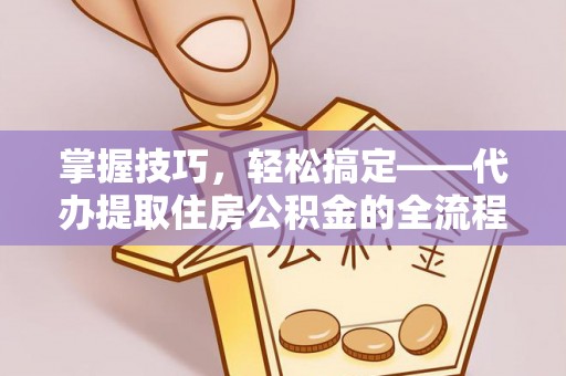 丛台掌握技巧，轻松搞定——代办提取住房公积金的全流程解析
