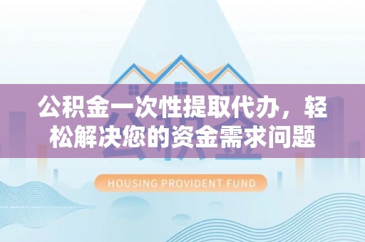 丛台公积金一次性提取代办，轻松解决您的资金需求问题