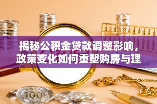 丛台揭秘公积金贷款调整影响，政策变化如何重塑购房与理财规划