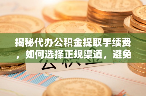 丛台揭秘代办公积金提取手续费，如何选择正规渠道，避免上当受骗