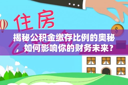 丛台揭秘公积金缴存比例的奥秘，如何影响你的财务未来？