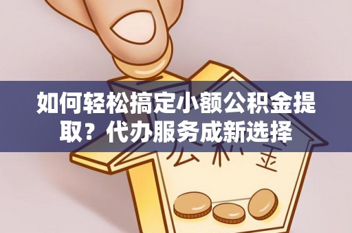 丛台如何轻松搞定小额公积金提取？代办服务成新选择