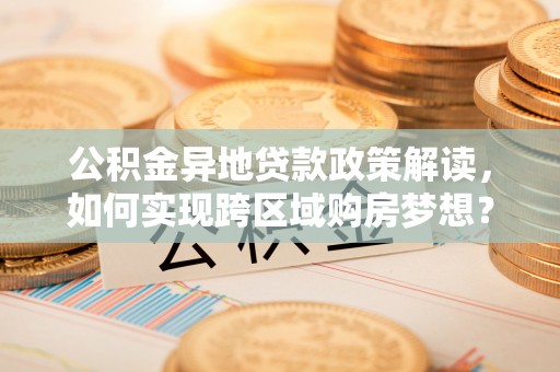 丛台公积金异地贷款政策解读，如何实现跨区域购房梦想？