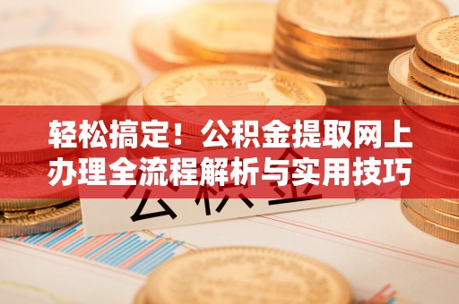 丛台轻松搞定！公积金提取网上办理全流程解析与实用技巧