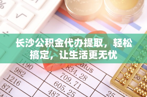 丛台长沙公积金代办提取，轻松搞定，让生活更无忧