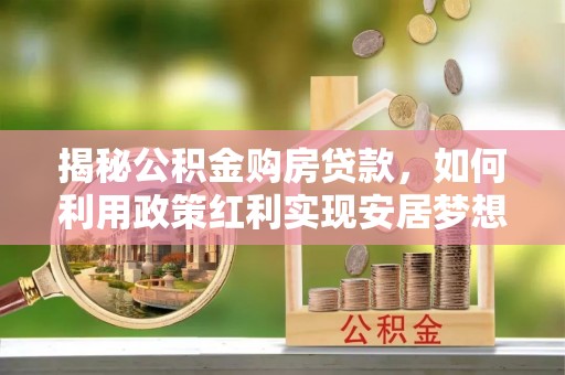 丛台揭秘公积金购房贷款，如何利用政策红利实现安居梦想