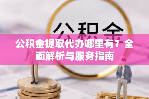 丛台公积金提取代办哪里有？全面解析与服务指南