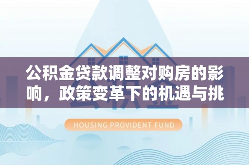 丛台公积金贷款调整对购房的影响，政策变革下的机遇与挑战