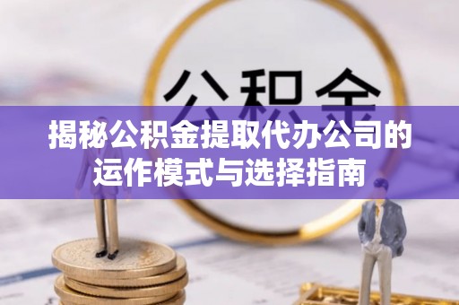 丛台揭秘公积金提取代办公司的运作模式与选择指南