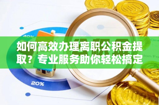 丛台如何高效办理离职公积金提取？专业服务助你轻松搞定