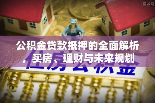 丛台公积金贷款抵押的全面解析，买房、理财与未来规划