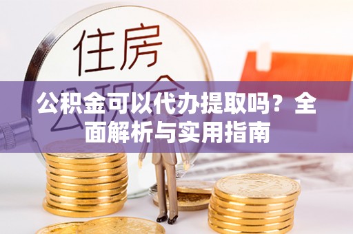 丛台公积金可以代办提取吗？全面解析与实用指南