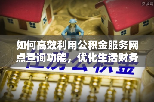 丛台如何高效利用公积金服务网点查询功能，优化生活财务管理