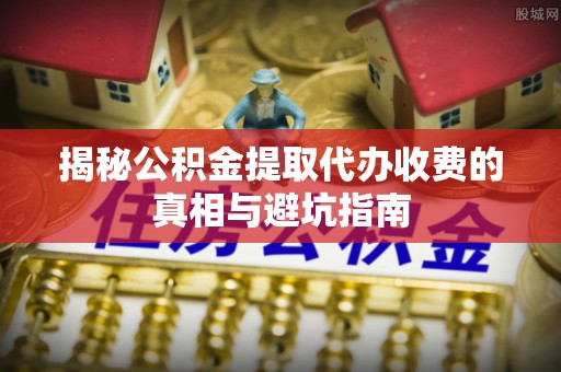 丛台揭秘公积金提取代办收费的真相与避坑指南