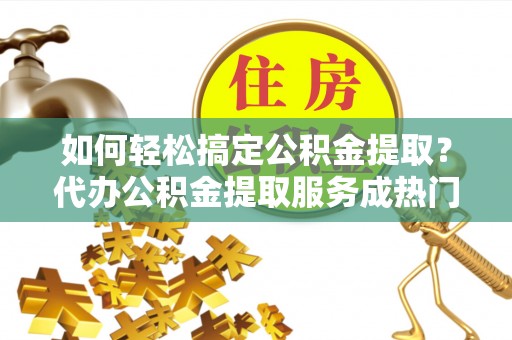 丛台如何轻松搞定公积金提取？代办公积金提取服务成热门选择