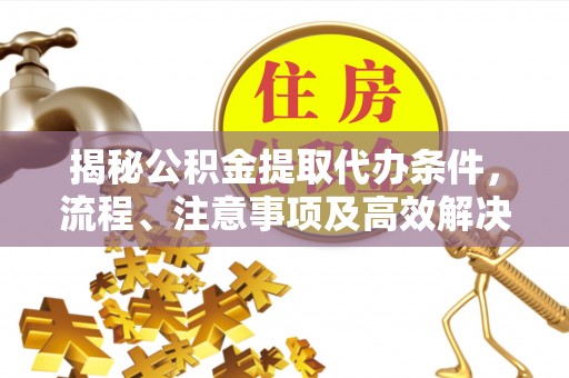 丛台揭秘公积金提取代办条件，流程、注意事项及高效解决方案