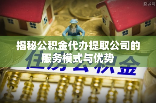 丛台揭秘公积金代办提取公司的服务模式与优势