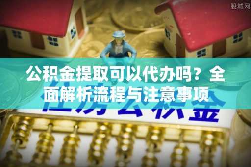 丛台公积金提取可以代办吗？全面解析流程与注意事项