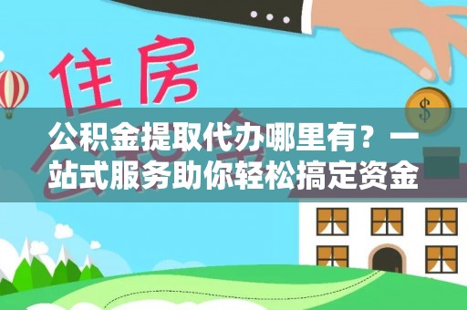 丛台公积金提取代办哪里有？一站式服务助你轻松搞定资金难题