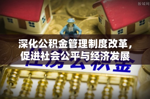 丛台深化公积金管理制度改革，促进社会公平与经济发展
