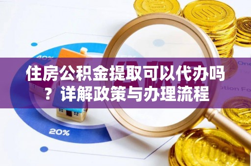 丛台住房公积金提取可以代办吗？详解政策与办理流程