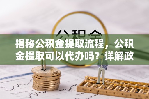 丛台揭秘公积金提取流程，公积金提取可以代办吗？详解政策与实操技巧