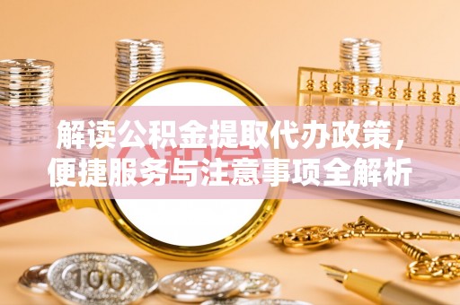 丛台解读公积金提取代办政策，便捷服务与注意事项全解析