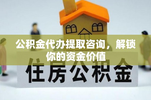 丛台公积金代办提取咨询，解锁你的资金价值