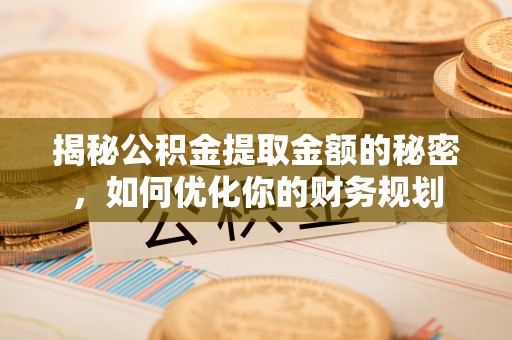 丛台揭秘公积金提取金额的秘密，如何优化你的财务规划