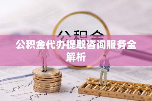丛台公积金代办提取咨询服务全解析