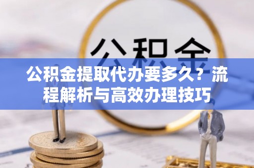 丛台公积金提取代办要多久？流程解析与高效办理技巧