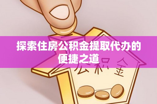 丛台探索住房公积金提取代办的便捷之道