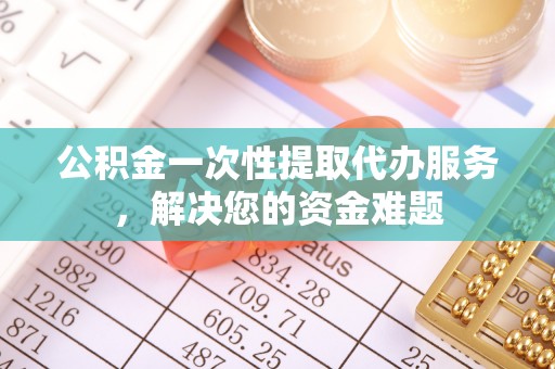 丛台公积金一次性提取代办服务，解决您的资金难题