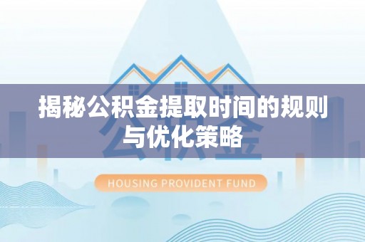 丛台揭秘公积金提取时间的规则与优化策略