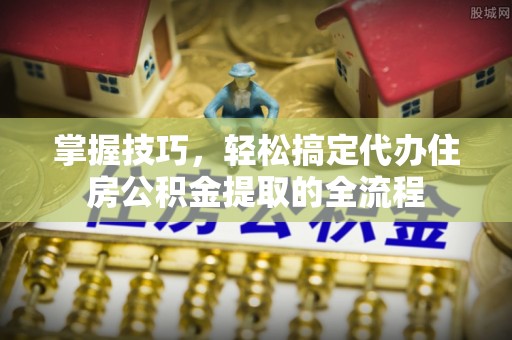 丛台掌握技巧，轻松搞定代办住房公积金提取的全流程