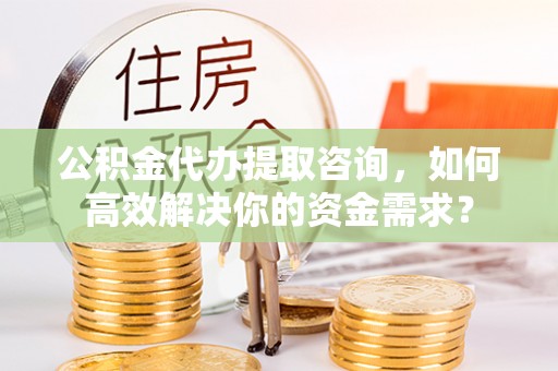 丛台公积金代办提取咨询，如何高效解决你的资金需求？