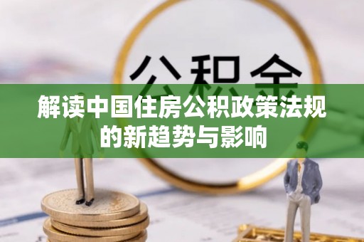丛台解读中国住房公积政策法规的新趋势与影响