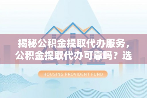 丛台揭秘公积金提取代办服务，公积金提取代办可靠吗？选择需谨慎